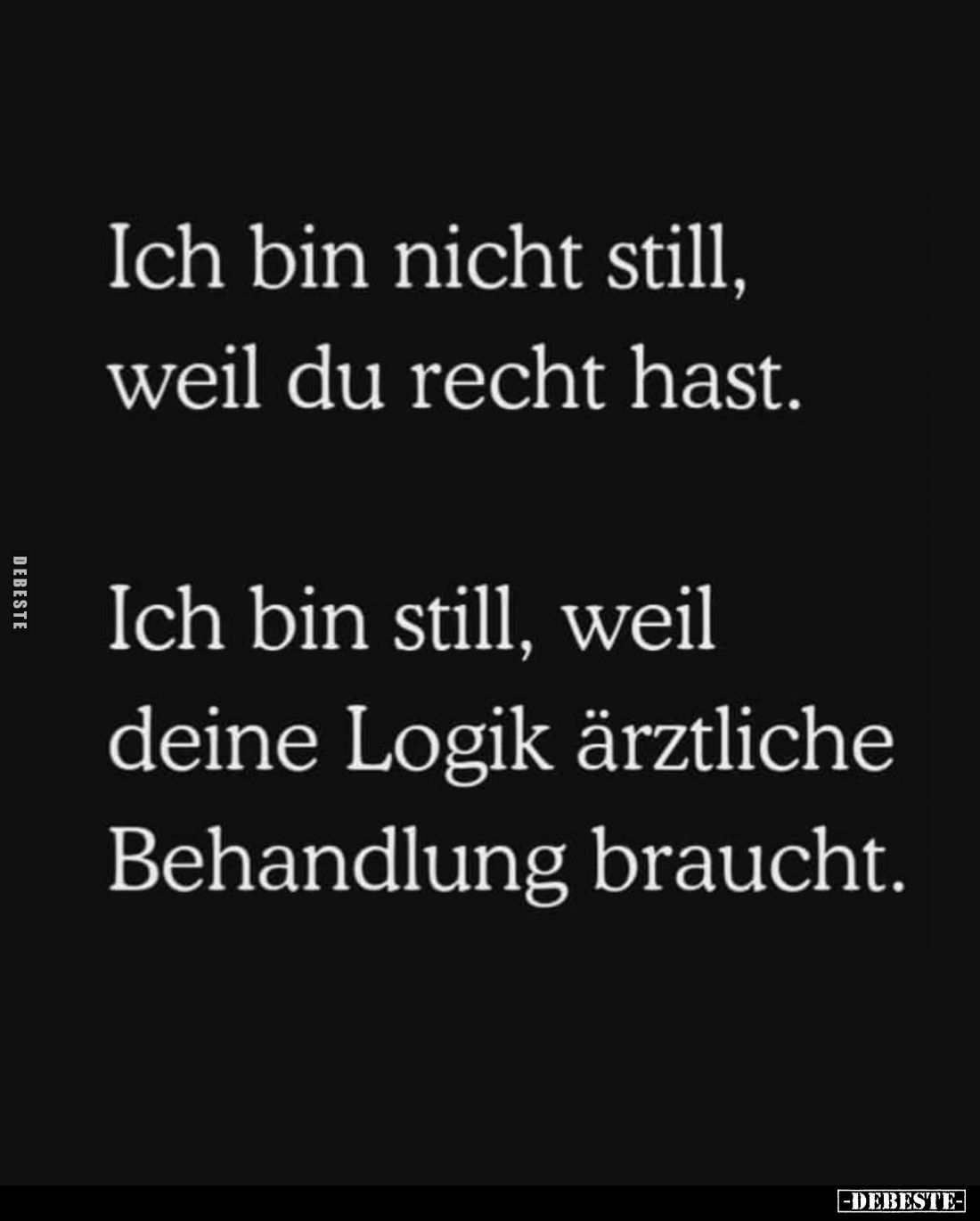 Ich bin nicht still,
weil du recht hast.
Ich bin still, weil
deine Logik ärztliche
Behandlung braucht.