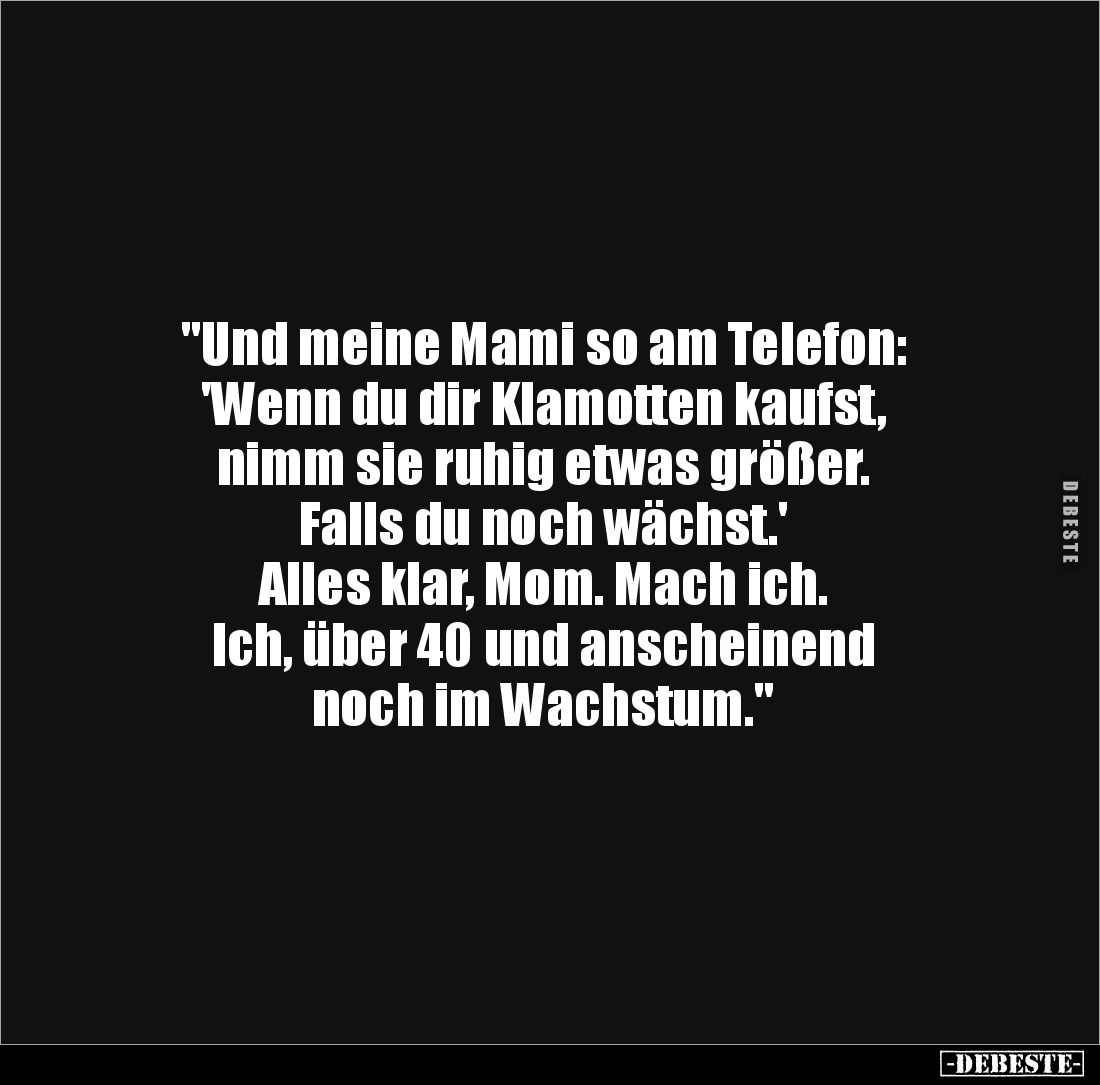 "Und meine Mami so am Telefon: 
'Wenn du dir Klamotten kaufst, 
nimm sie ruhig etwas größer. 
Falls du noch wächst.' ...
