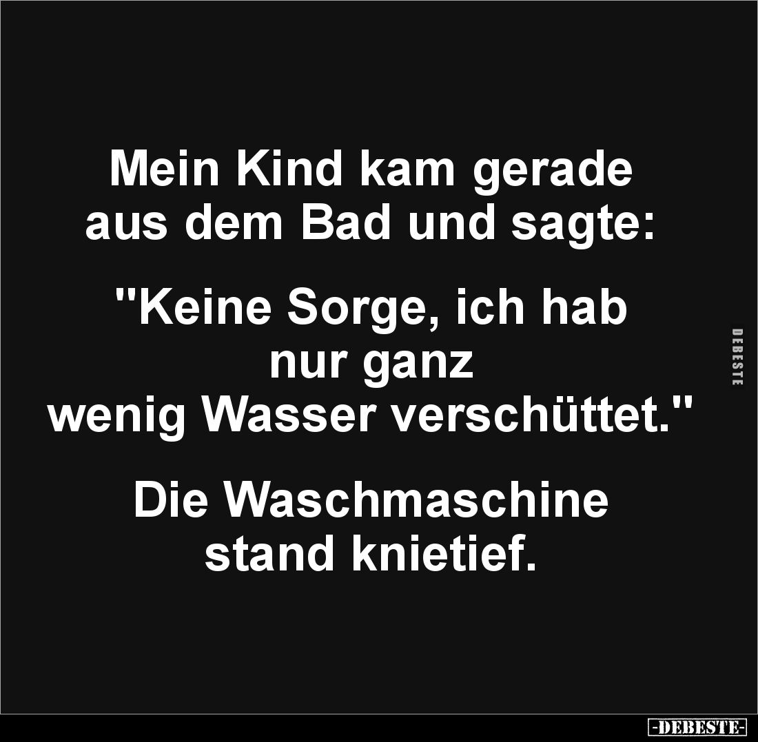 Mein Kind kam gerade 
aus dem Bad und sagte:


"Keine Sorge, ich hab nur ganz 
wenig Wasser verschüttet."

...