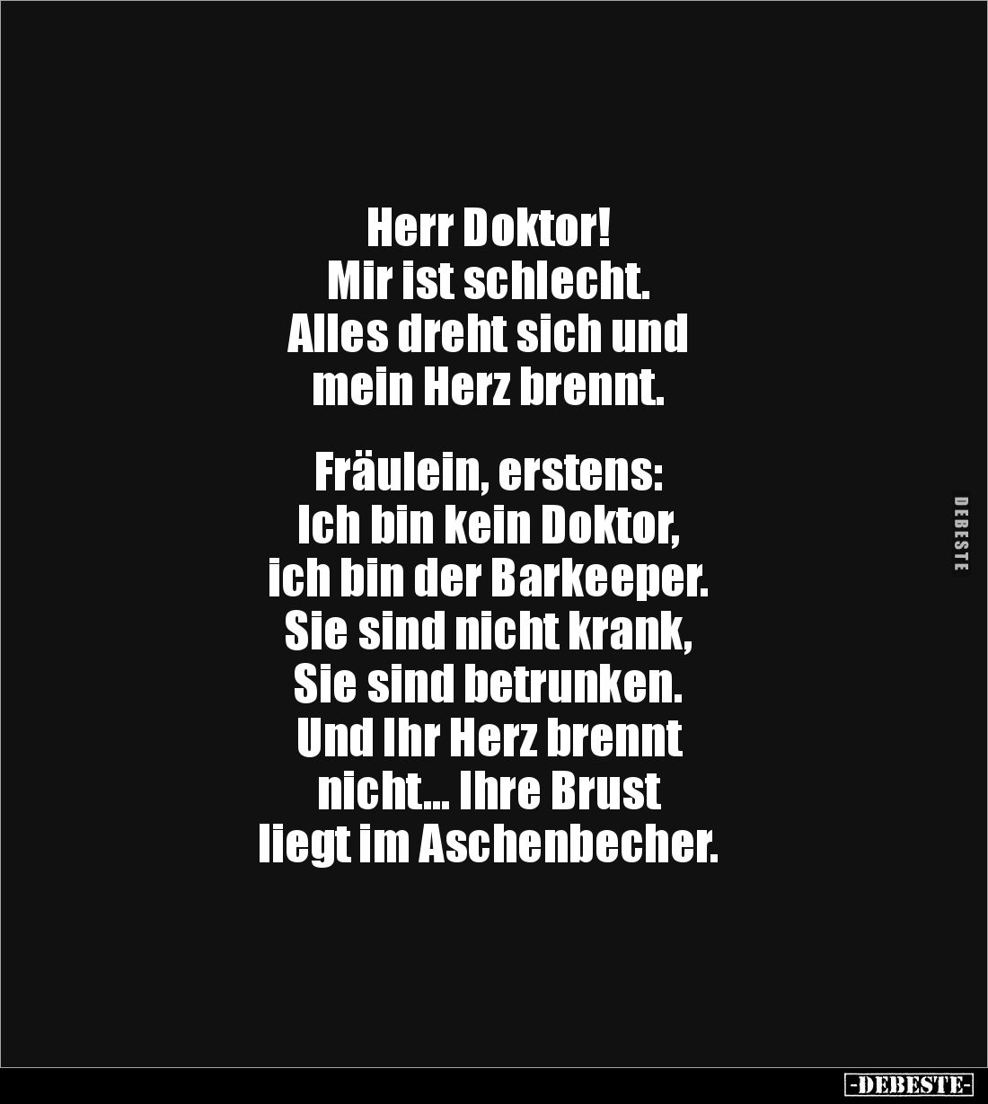 Herr Doktor!
Mir ist schlecht.
Alles dreht sich und
mein Herz brennt.
Fräulein, erstens:
Ich bin kein Doktor,
i...