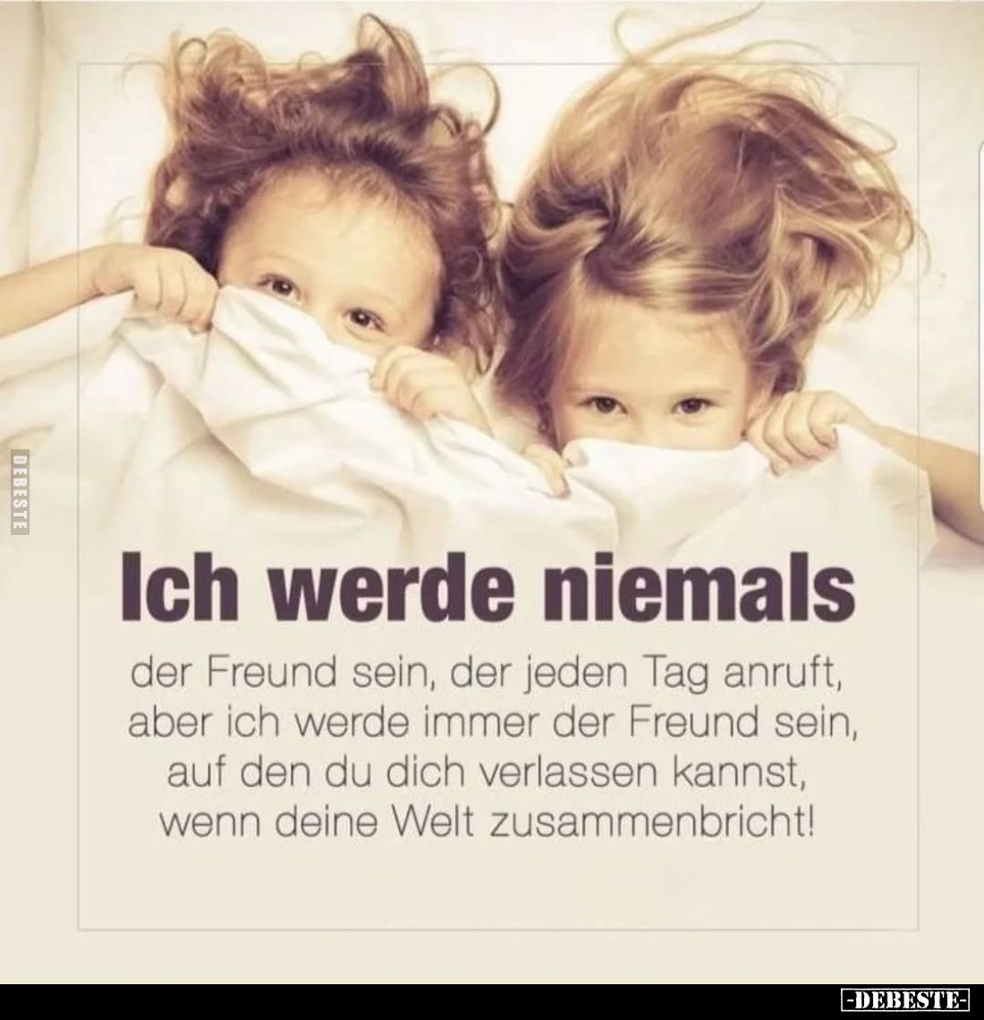 Ich werde niemals
der Freund sein, der jeden Tag anruft, aber ich werde immer der Freund sein, auf den du dich verlassen kan...