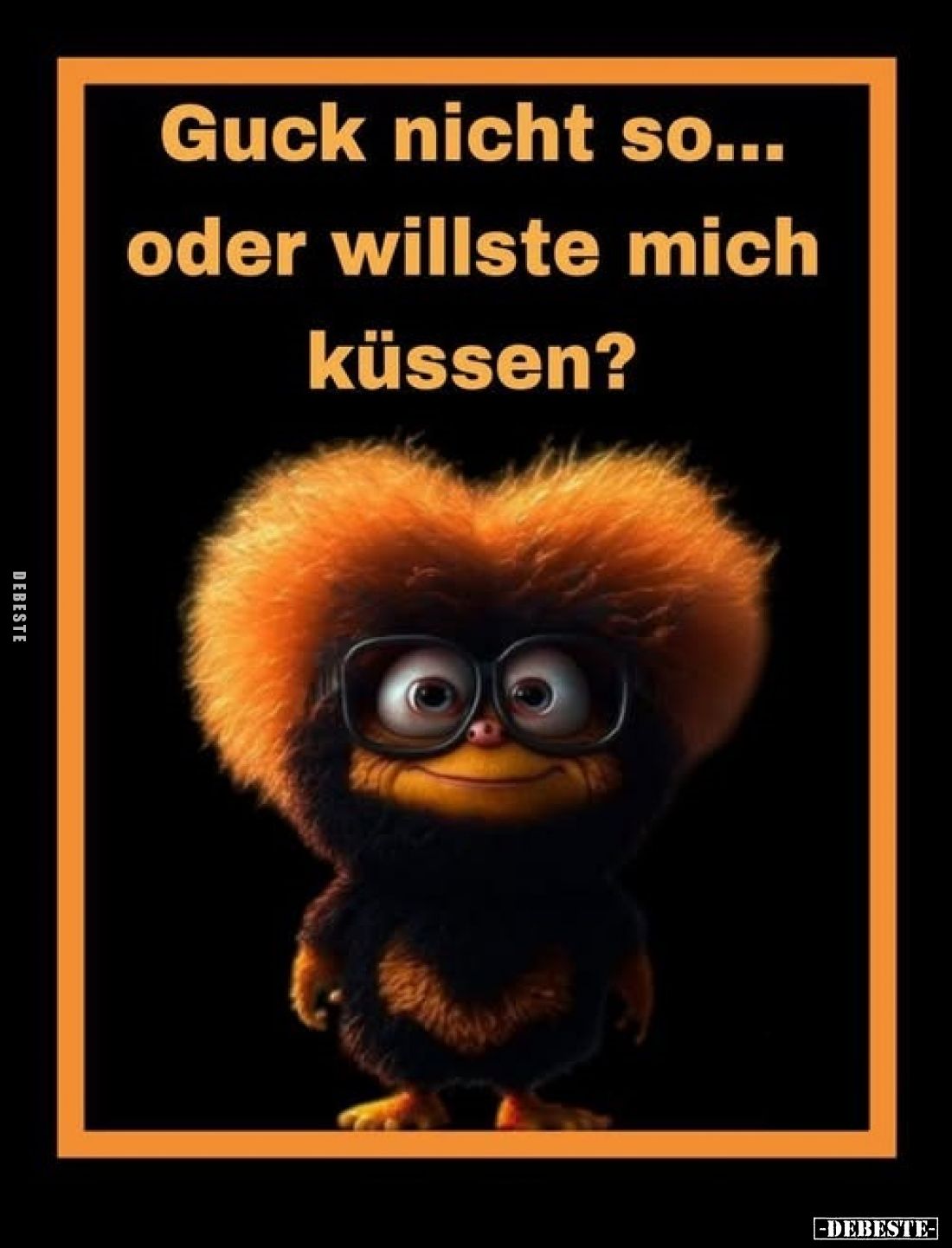 Guck nicht so... oder willste mich küssen?