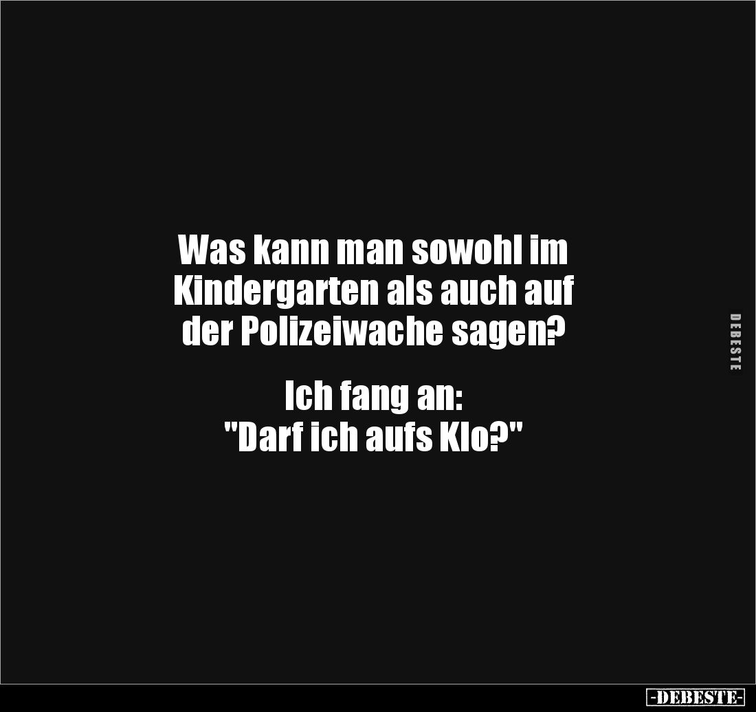 Was kann man sowohl im 
Kindergarten als auch auf 
der Polizeiwache sagen? 


Ich fang an: 
"Darf ich aufs Klo?&qu...