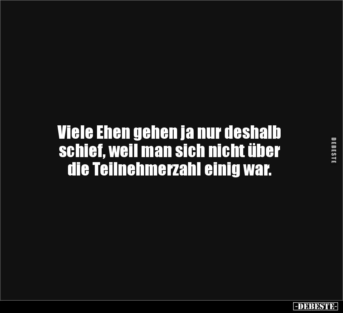 Viele Ehen gehen ja nur deshalb 
schief, weil man sich nicht über 
die Teilnehmerzahl einig war.