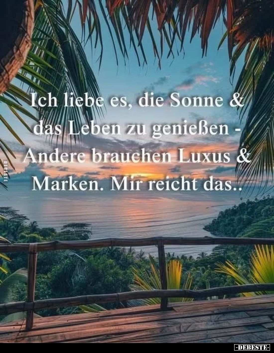 Ich liebe es, die Sonne & das Leben zu genießen - 

Andere brauchen Luxus & Marken. 

Mir reicht das..