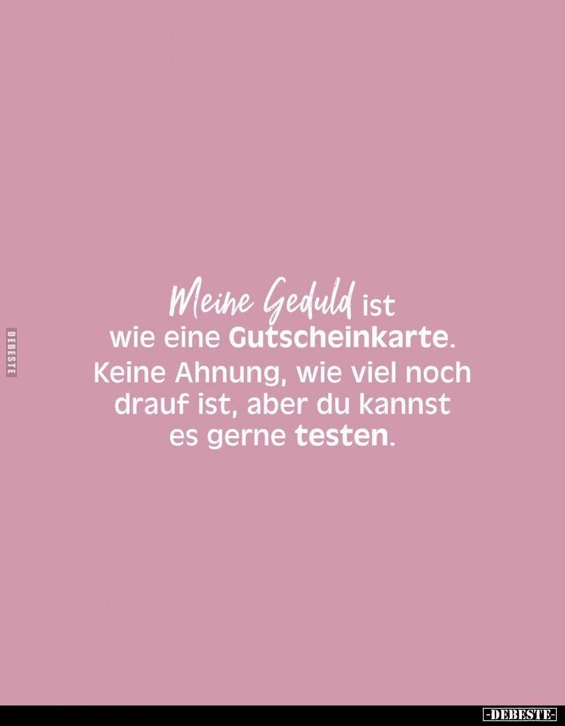 Meine Geduld ist
wie eine Gutscheinkarte.
Keine Ahnung, wie viel noch
drauf ist, aber du kannst
es gerne testen.