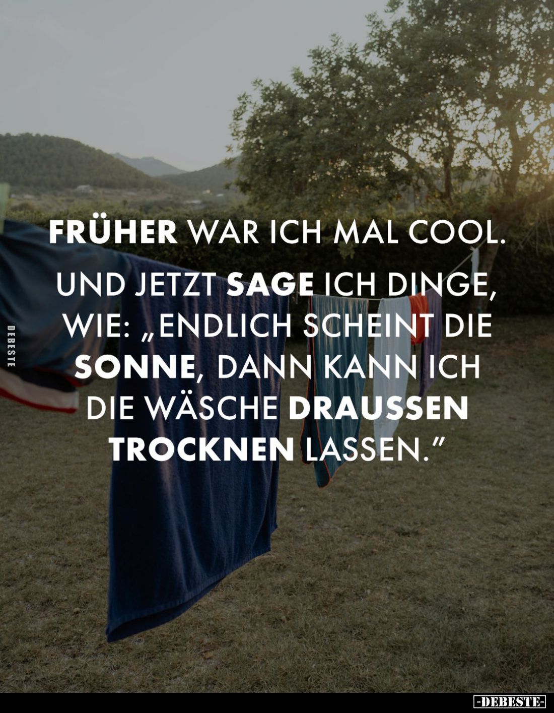 Früher war ich mal cool.
Und jetzt sage ich Dinge, wie: „Endlich scheint die Sonne, dann kann ich die Wäsche draussen trockn...