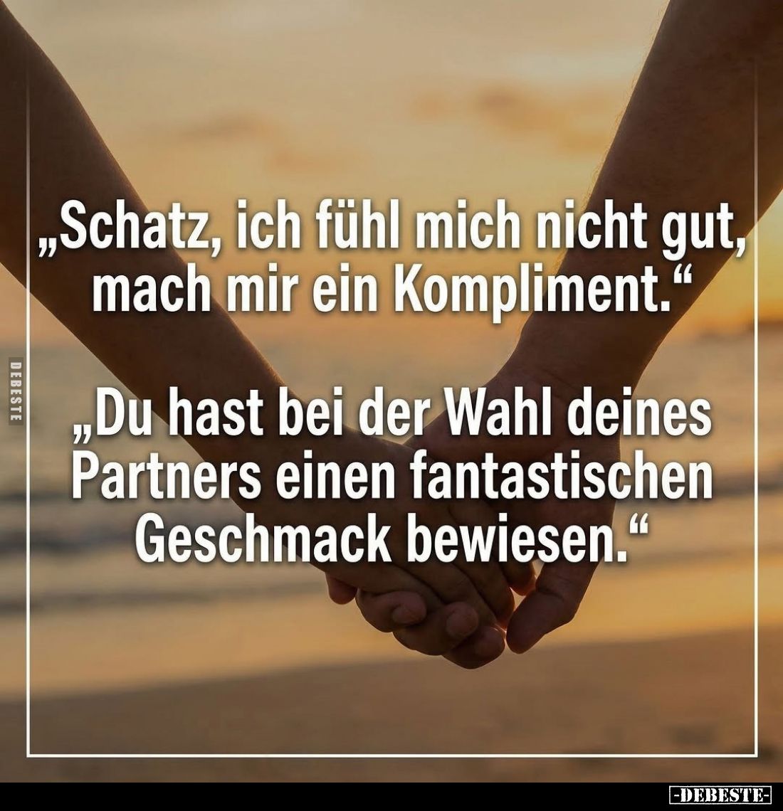 „Schatz, ich fühl mich nicht gut, mach mir ein Kompliment."
„Du hast bei der Wahl deines Partners einen fantastischen...