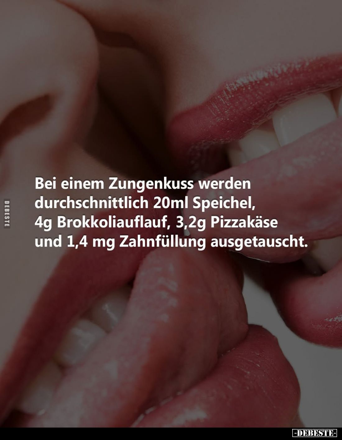 Bei einem Zungenkuss werden durchschnittlich 20ml Speichel, 4g Brokkoliauflauf, 3,2g Pizzakäse und 1,4 mg Zahnfüllung ausgeta...