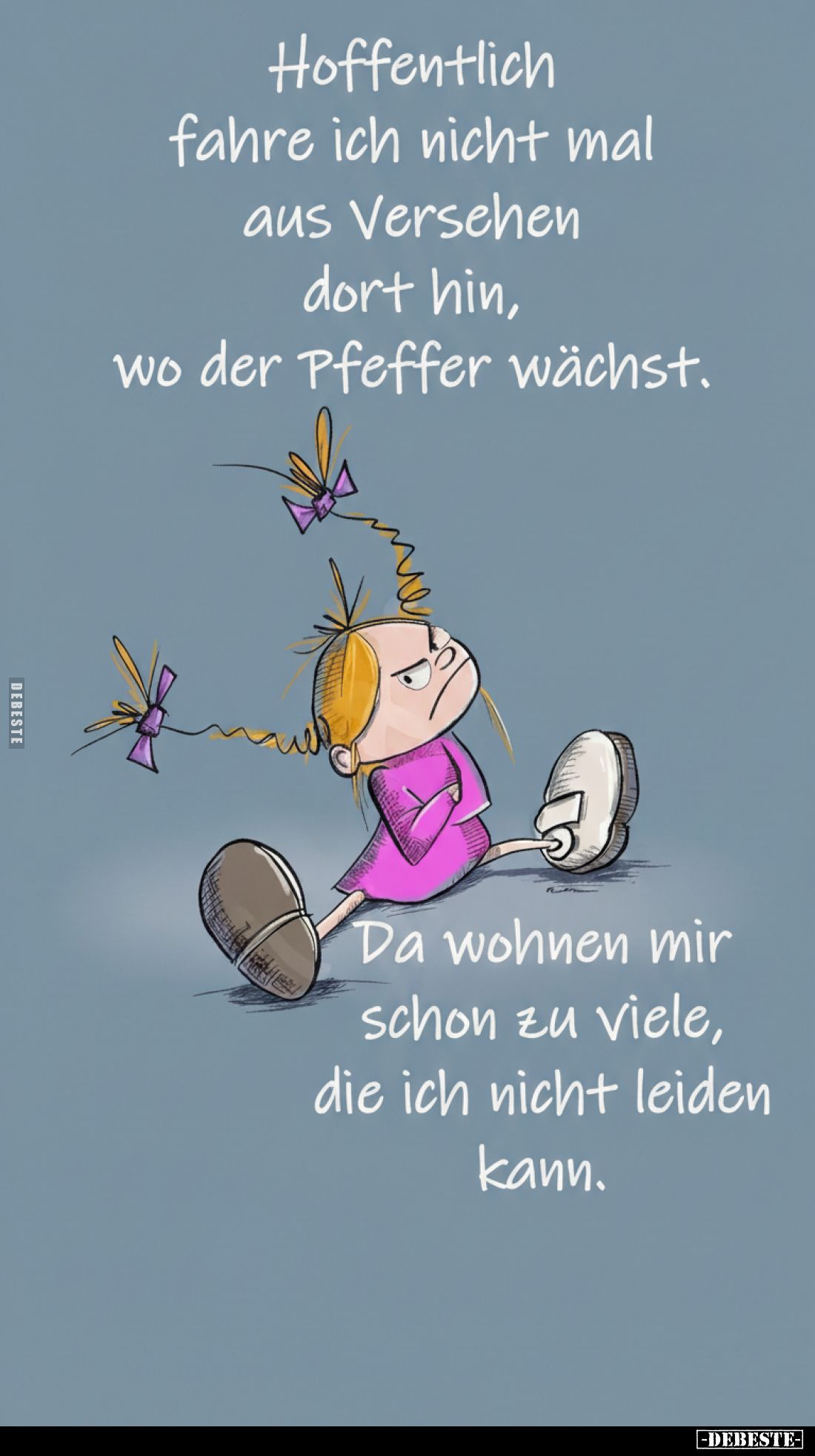 Hoffentlich fahre ich nicht mal aus Versehen dort hin, wo der Pfeffer wächst.
Da wohnen mir schon zu viele, die ich nicht le...