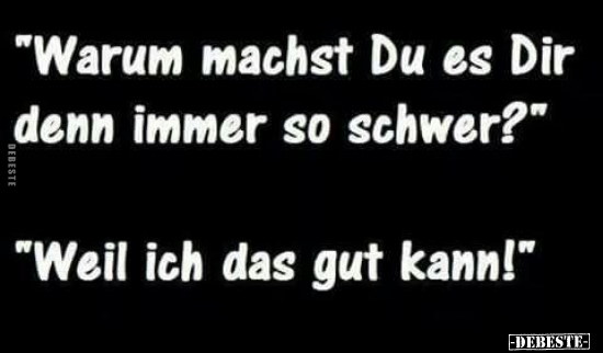 "Warum machst Du es Dir denn immer so schwer?" 
"Weil ich das gut kann!"