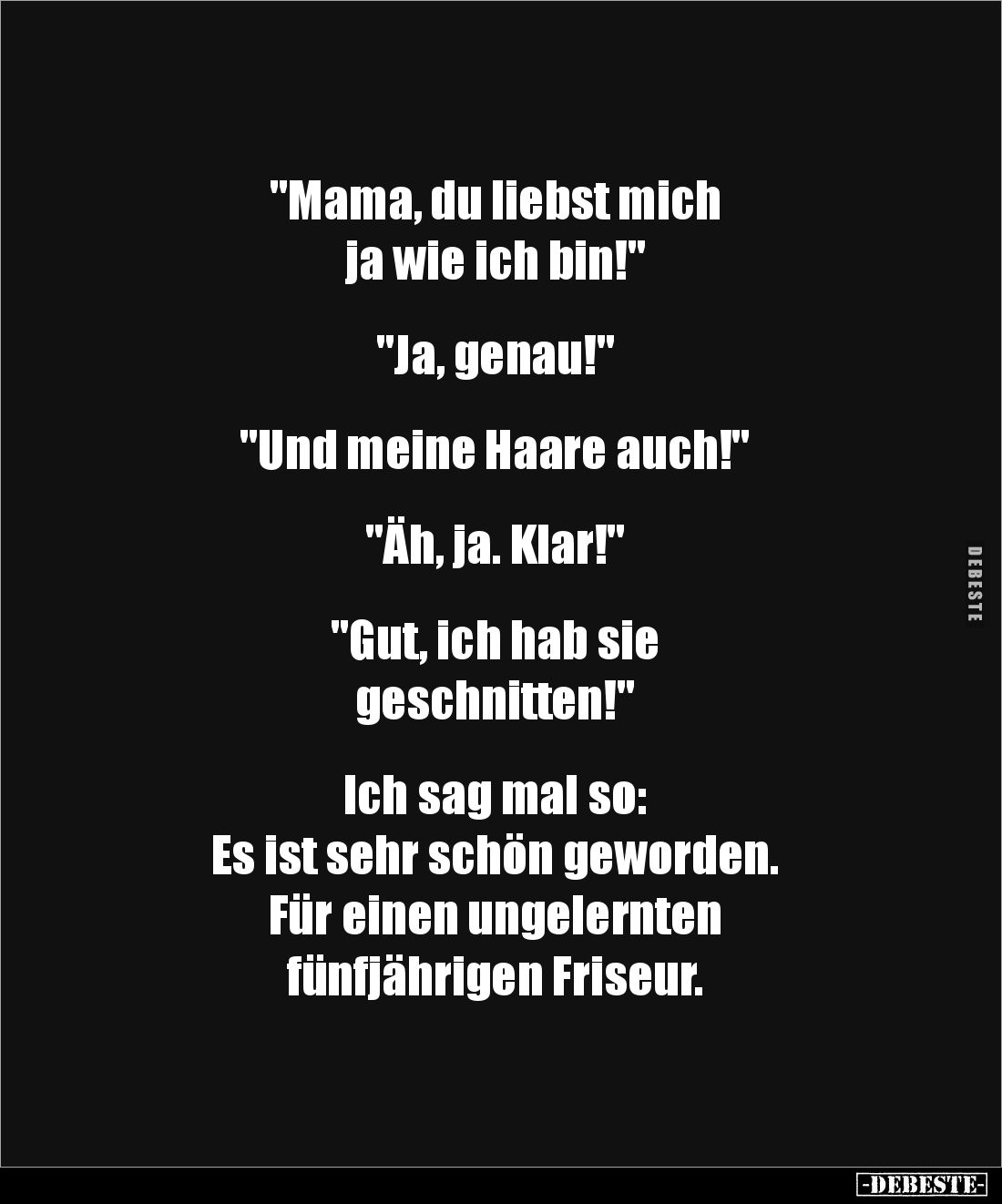 "Mama, du liebst mich 
ja wie ich bin!"


"Ja, genau!"


"Und meine Haare auch!"


&q...