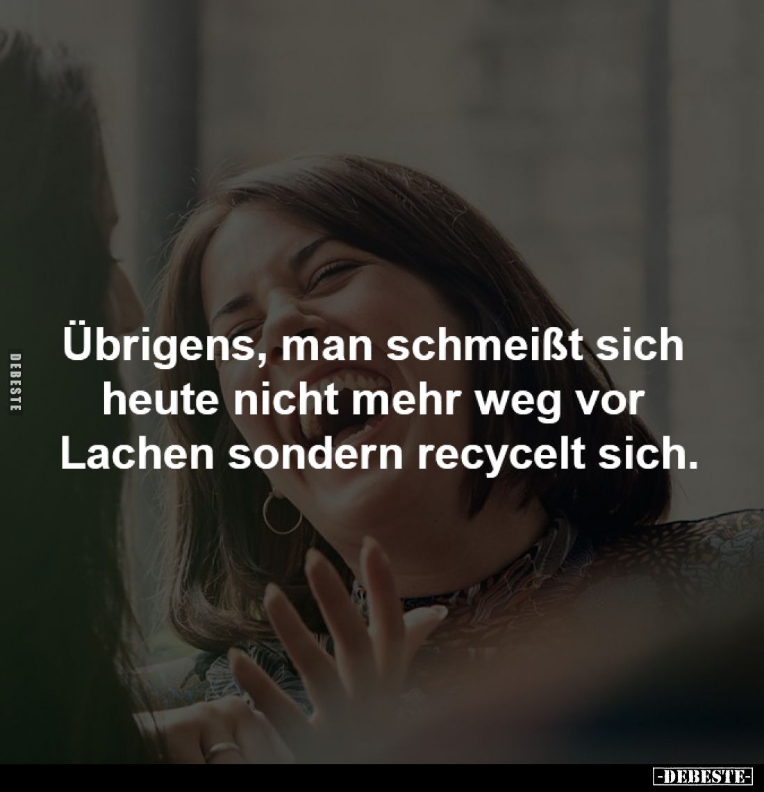 Übrigens, man schmeißt sich
heute nicht mehr weg vor
Lachen sondern recycelt sich.