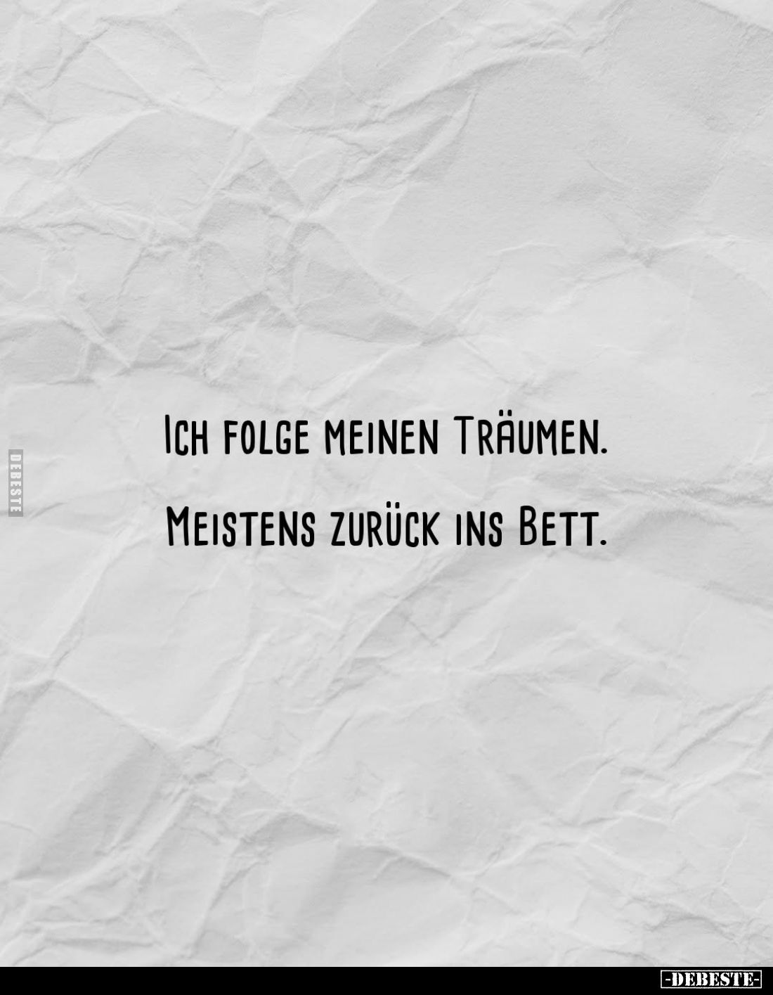 Ich folge meinen Träumen.
Meistens zurück ins Bett.