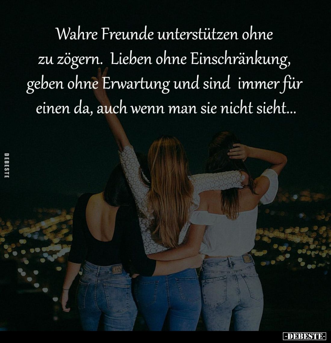 Wahre Freunde
unterstützen ohne zu zögern. 
Lieben ohne Einschränkung, 
geben ohne Erwartung und sind 
immer für einen da...