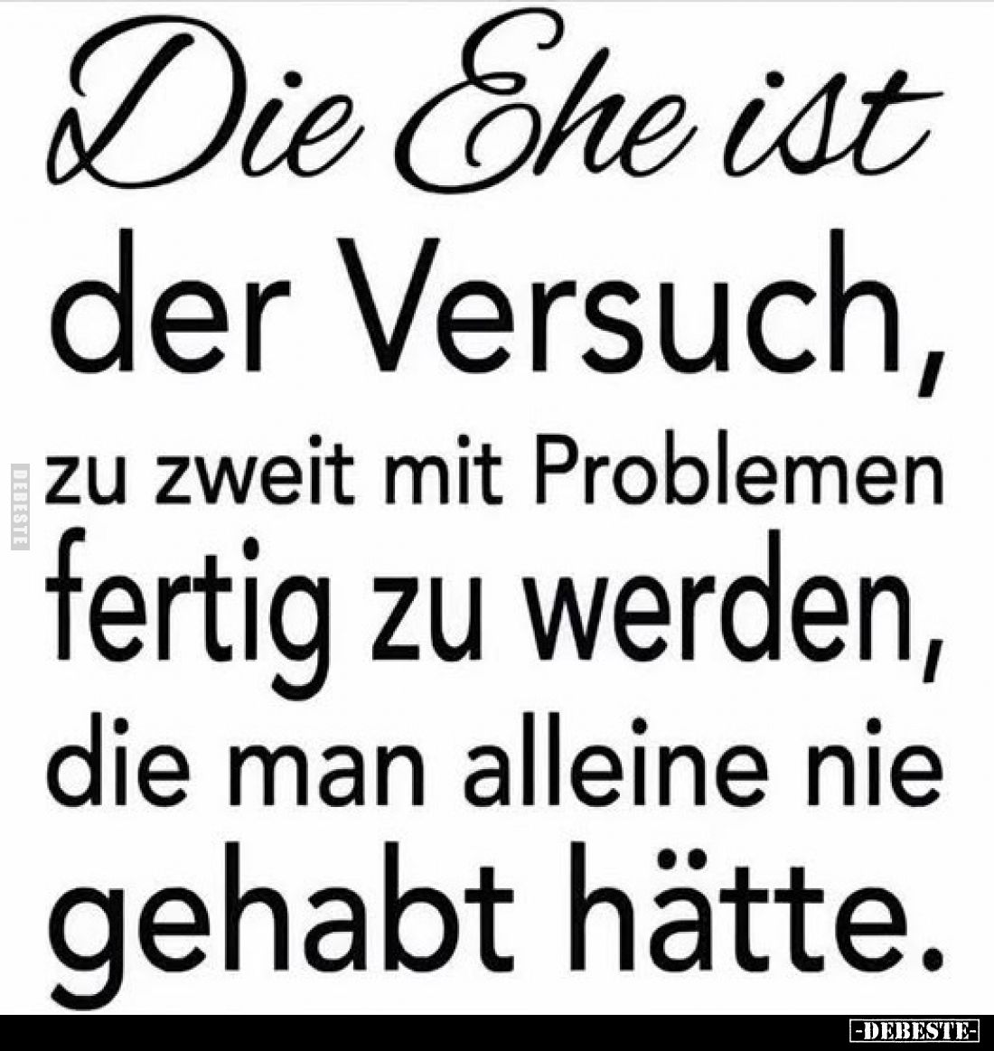 Die Ehe ist der Versuch, zu zweit mit Problemen fertig zu werden, die man alleine nie gehabt hätte.