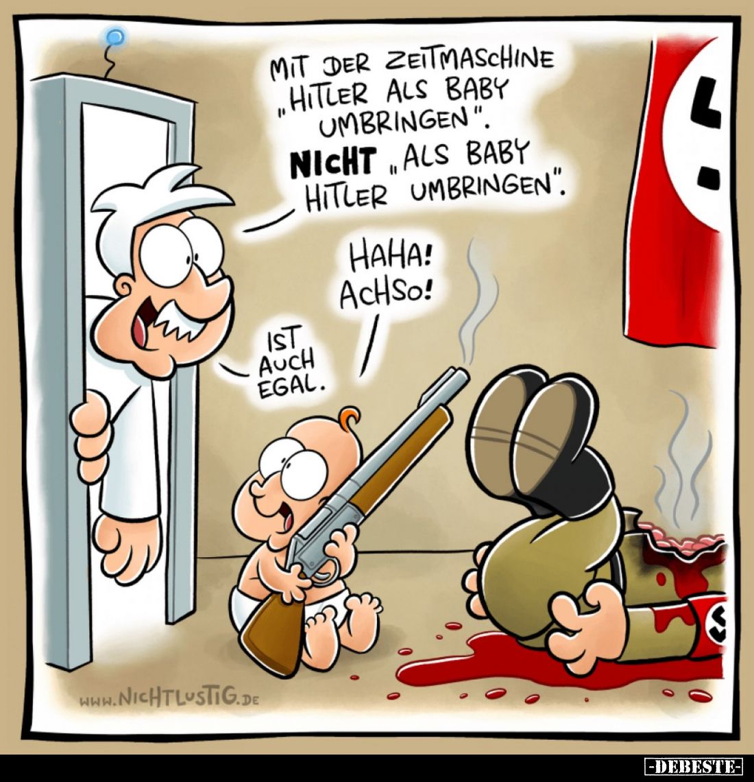 Mit der Zeitmaschine ,,Hitler als Baby umbringen".
Nicht ,,als Baby Hitler umbringen".
-
Haha! Achso!
-
Ist au...