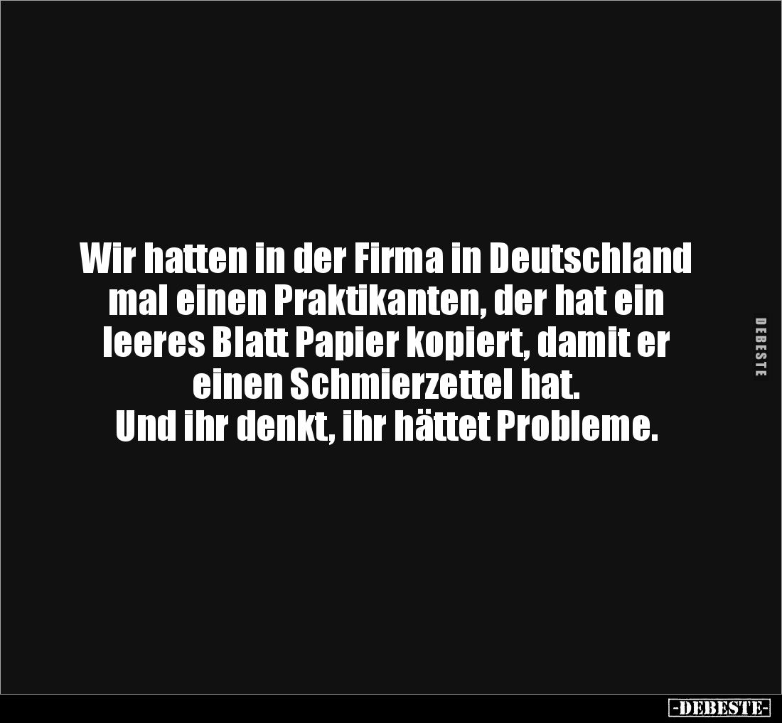 Wir hatten in der Firma in Deutschland 
mal einen Praktikanten, der hat ein 
leeres Blatt Papier kopiert, damit er 
einen ...