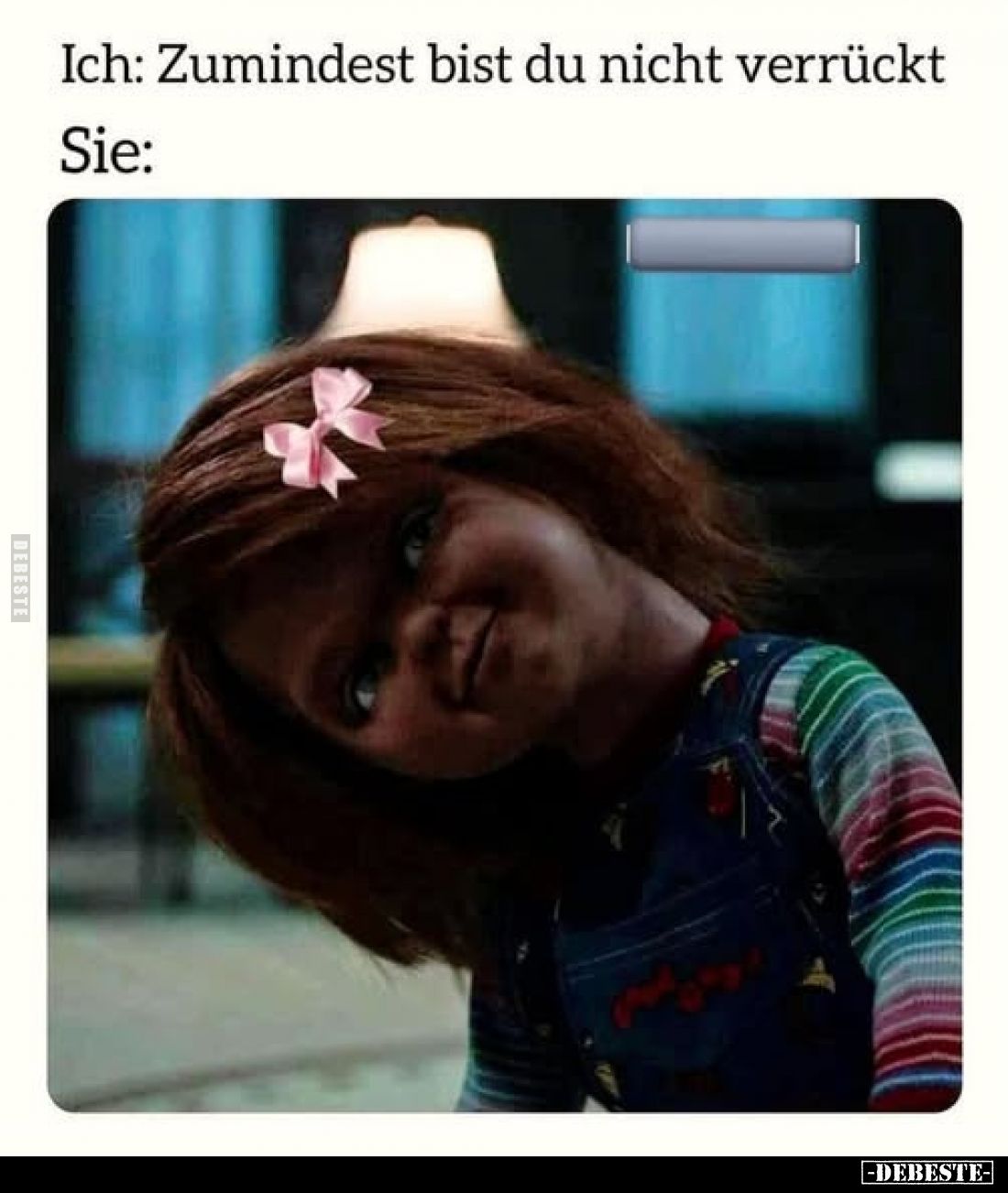 Ich: Zumindest bist du nicht verrückt.
Sie: