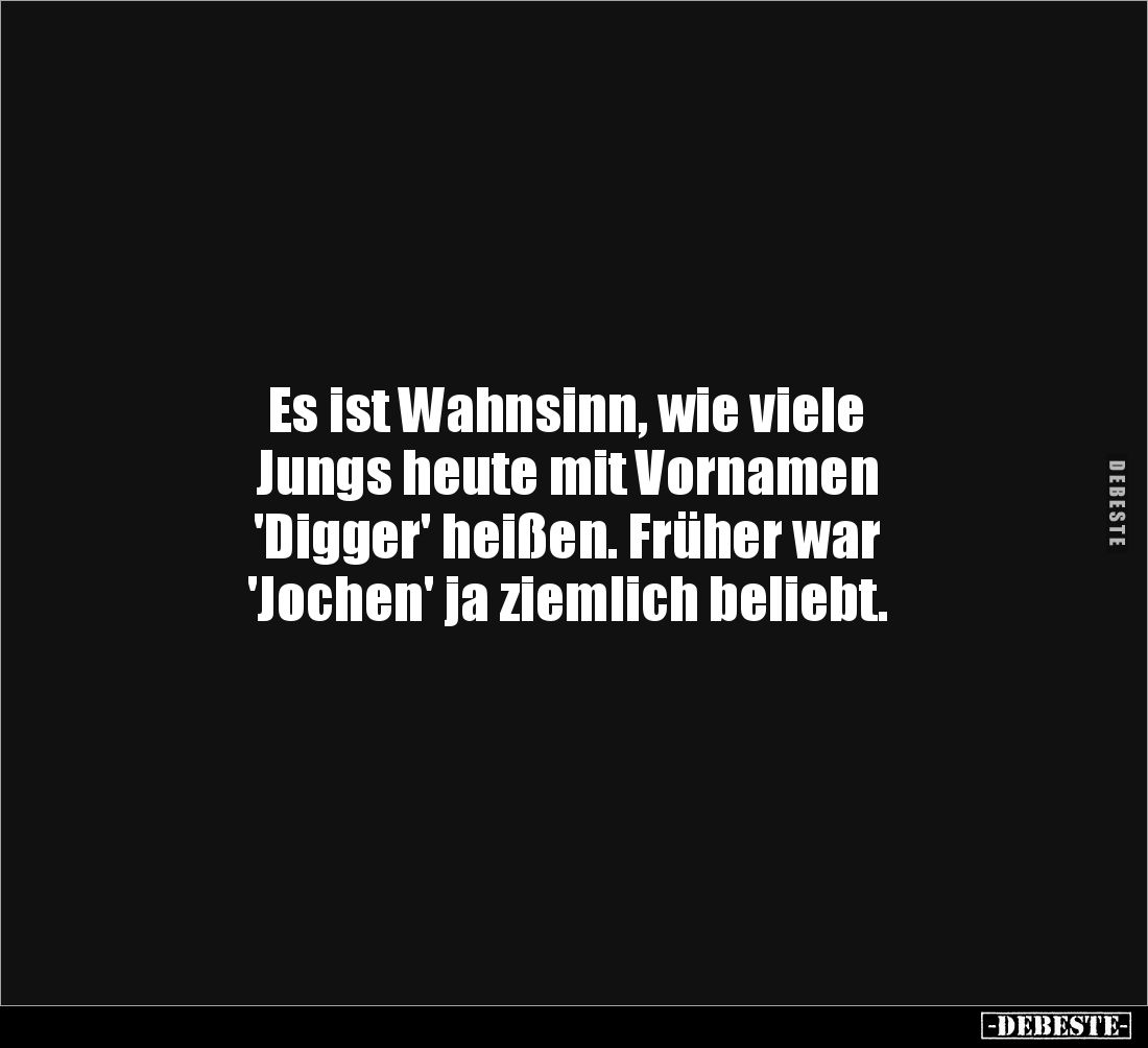 Es ist Wahnsinn, wie viele 
Jungs heute mit Vornamen 
'Digger' heißen. Früher war 
'Jochen' ja ziemlich beliebt.