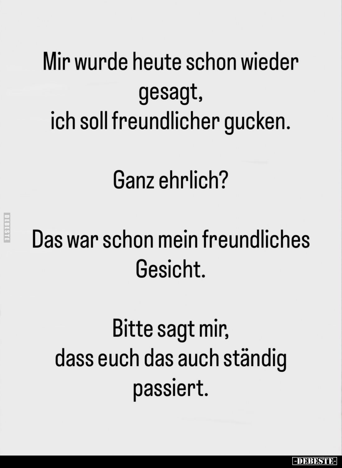 Mir wurde heute schon wieder gesagt, ich soll freundlicher gucken.
Ganz ehrlich?
Das war schon mein freundliches Gesicht.
...