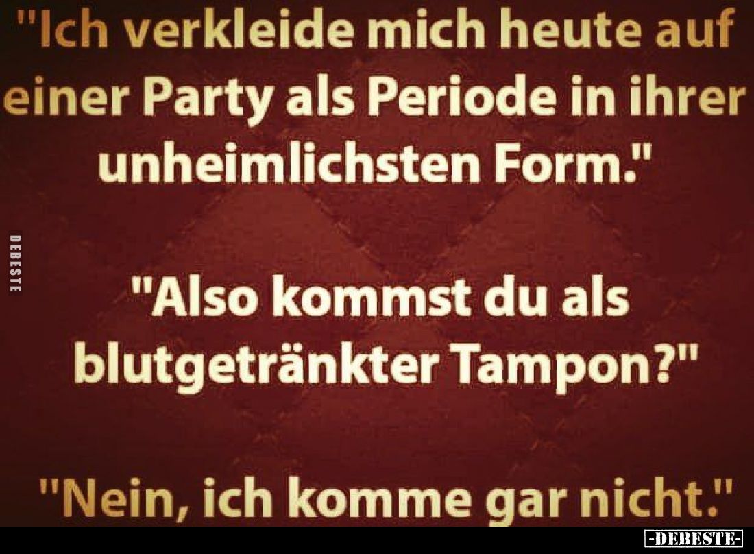 "Ich verkleide mich heute auf einer Party als Periode in ihrer unheimlichsten Form."
"Also kommst du als blut...