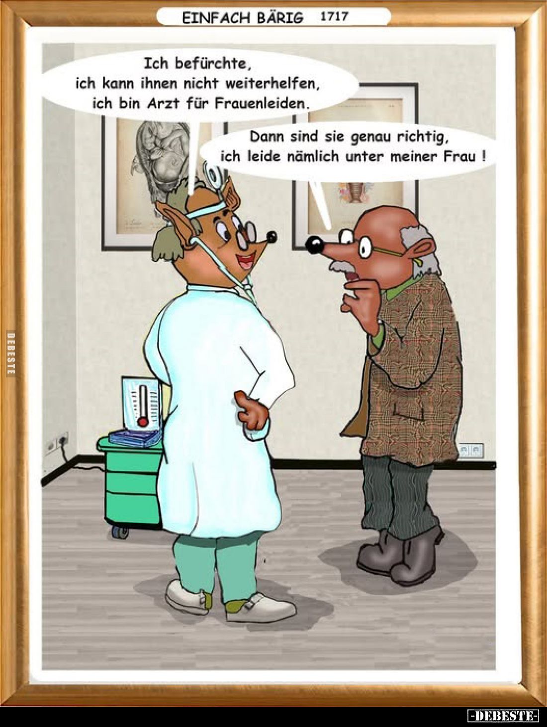 Ich befürchte, ich kann ihnen nicht weiterhelfen, ich bin Arzt für Frauenleiden.
Dann sind sie genau richtig, ich leide näml...