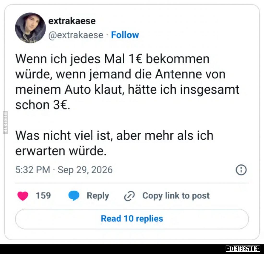 Wenn ich jedes Mal 1€ bekommen würde, wenn jemand die Antenne von meinem Auto klaut, hätte ich insgesamt schon 3€.

Was nic...