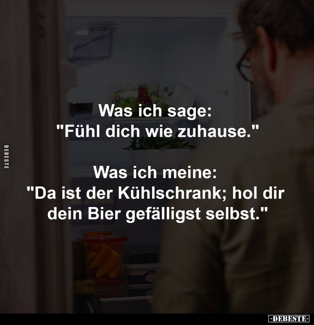Was ich sage: 
"Fühl dich wie zuhause."
-
Was ich meine: 
"Da ist der Kühlschrank; hol dir 
dein Bier gef...