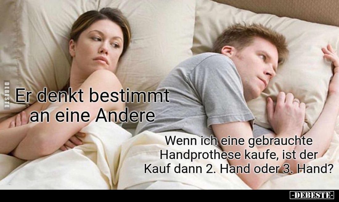 Er denkt bestimmt an eine Andere.
Wenn ich eine gebrauchte Handprothese kaufe, ist der Kauf dann 2. Hand oder 3. Hand?