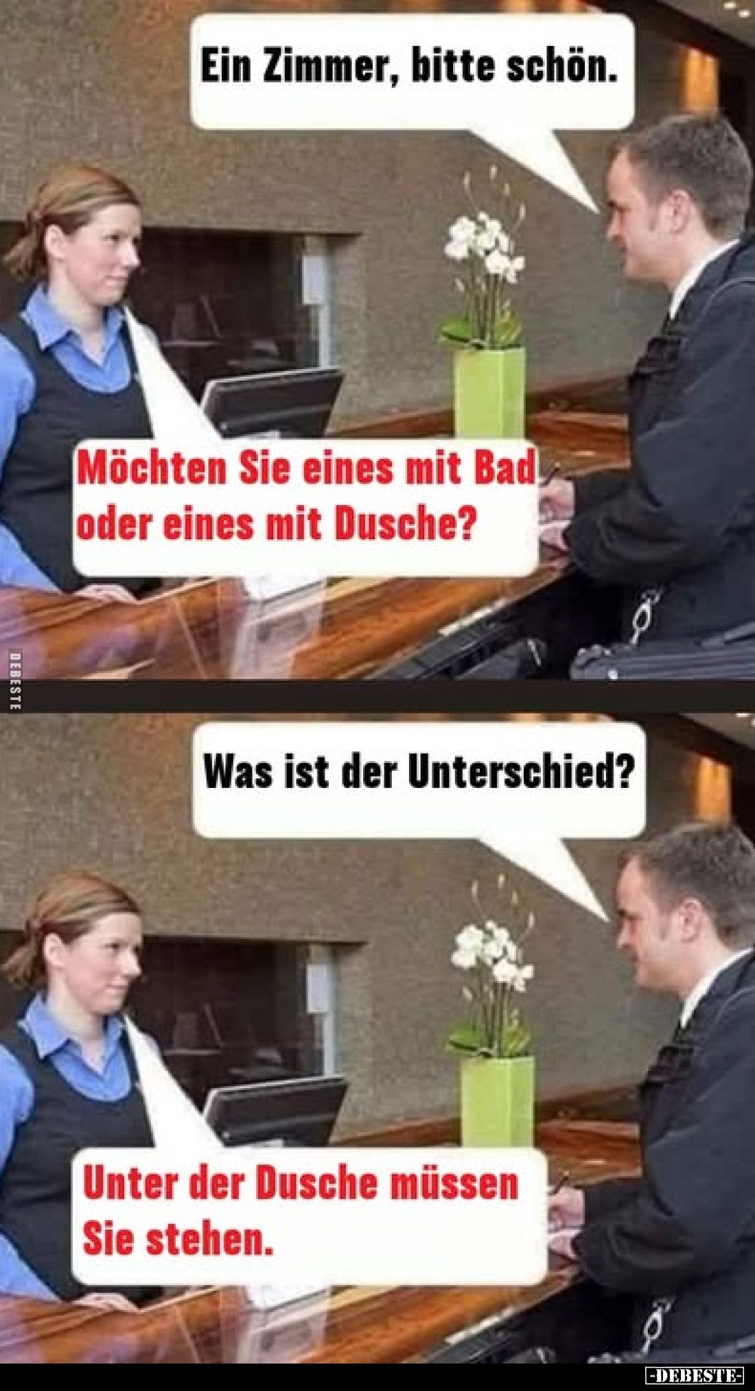 Ein Zimmer, bitte schön. -
Möchten Sie eines mit Bad oder eines mit Dusche? -
Was ist der Unterschied? -
Unter der Dusche ...