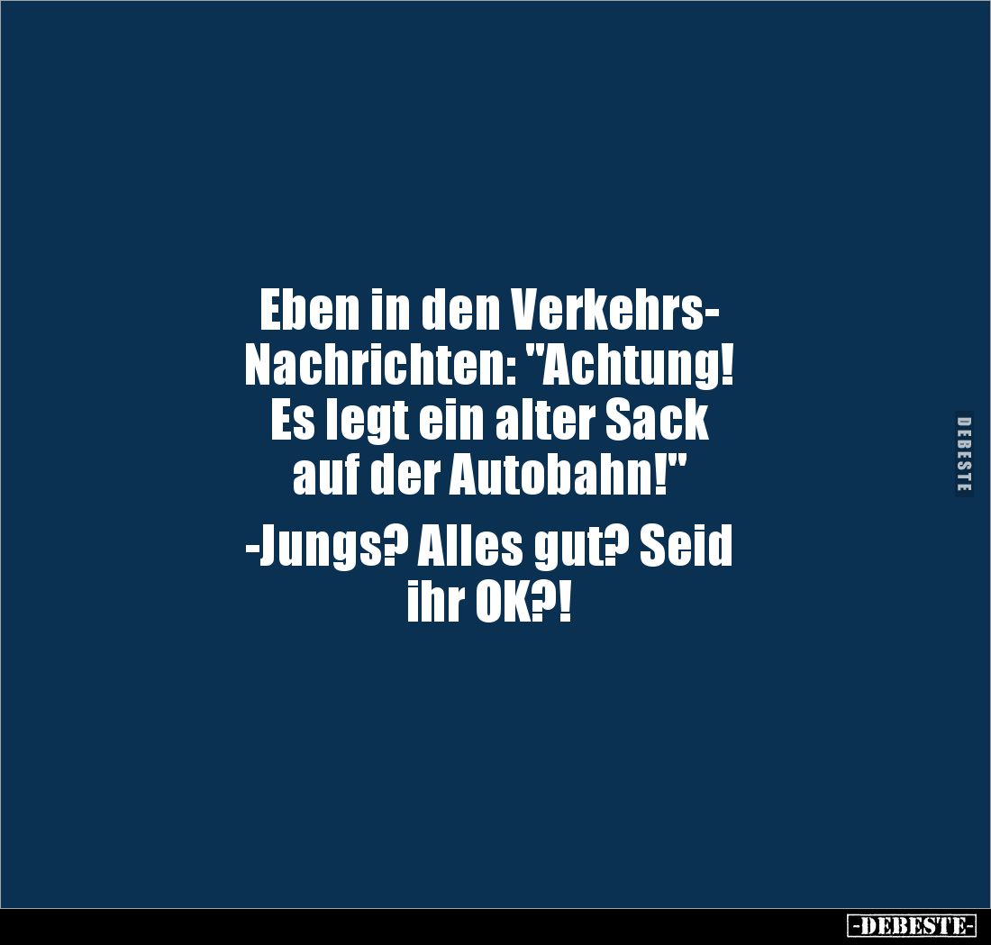 Eben in den Verkehrs-
Nachrichten: "Achtung!
Es legt ein alter Sack
auf der Autobahn!"
-Jungs? Alles gut? ...