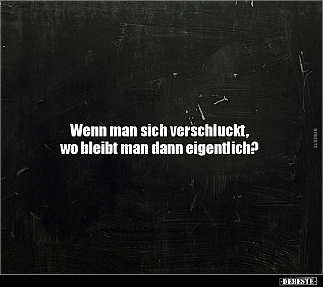 Wenn man sich verschluckt, 
wo bleibt man dann eigentlich?