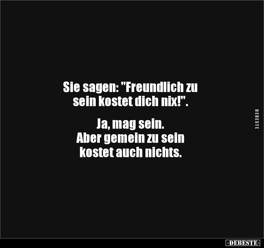 Sie sagen: "Freundlich zu 
sein kostet dich nix!".


Ja, mag sein.
Aber gemein zu sein 
kostet auch nichts.