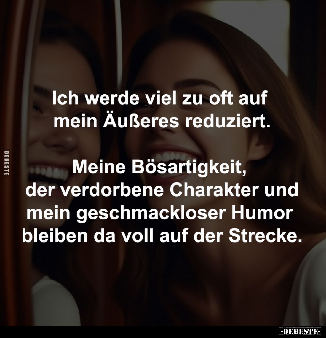 Ich werde viel zu oft auf 
mein Äußeres reduziert.

Meine Bösartigkeit, der 
verdorbene Charakter und
mein geschmacklose...