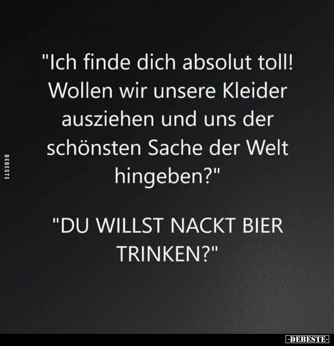 "Ich finde dich absolut toll!
Wollen wir unsere Kleider ausziehen und uns der schönsten Sache der Welt hingeben?"...