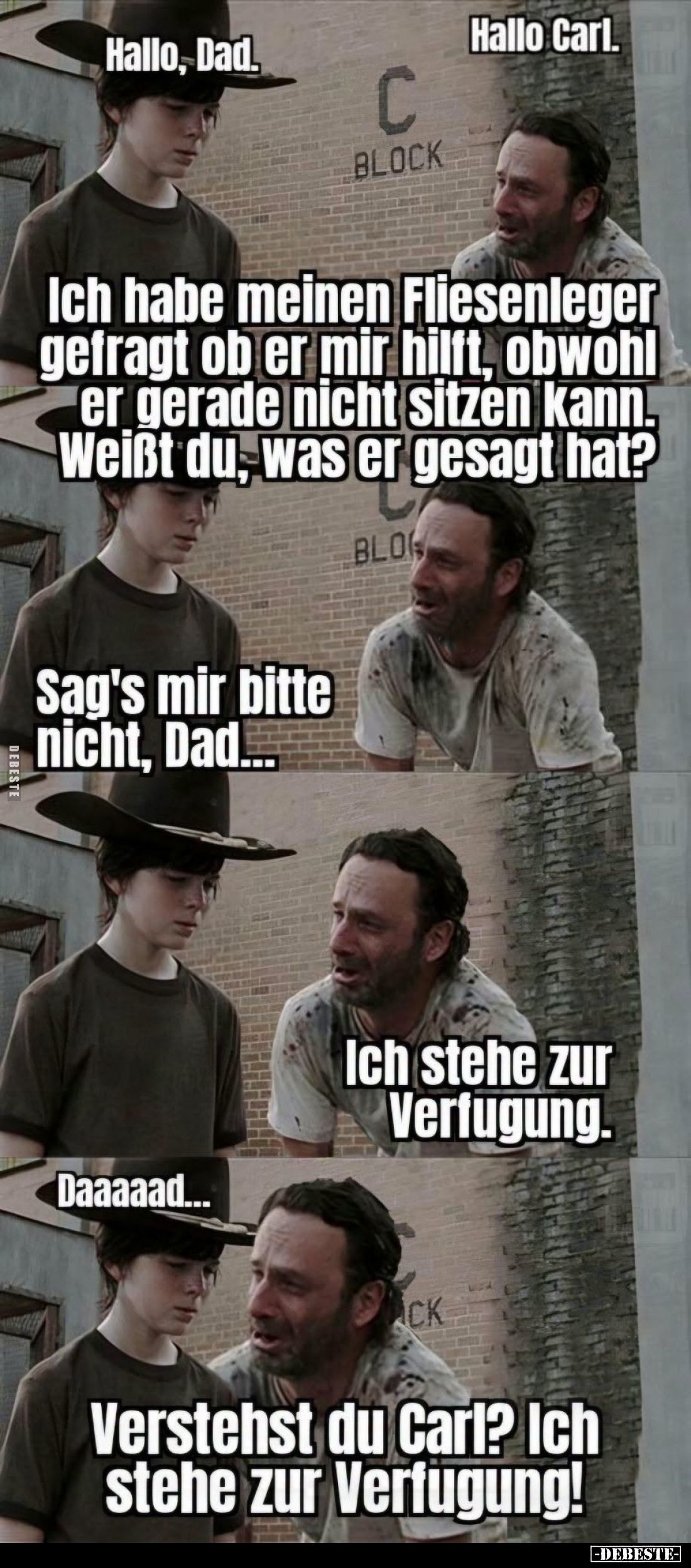 Hallo Carl. - Hallo, Dad.
-
Ich habe meinen Fliesenleger gefragt ob er mir hilft, obwohl er gerade nicht sitzen kann. Weißt...