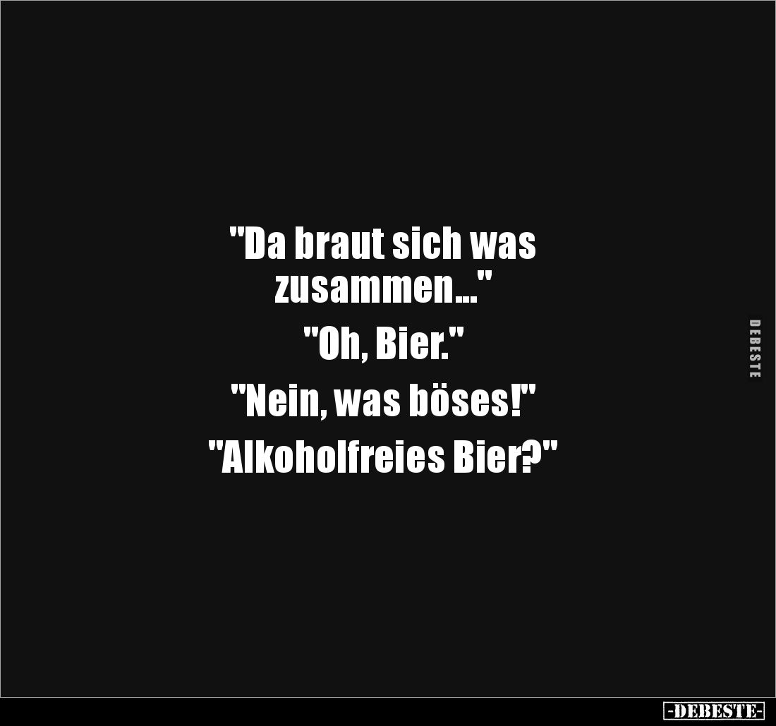 "Da braut sich was 
zusammen..." 

"Oh, Bier." 

"Nein, was böses!" 

"Alkoholfreie...