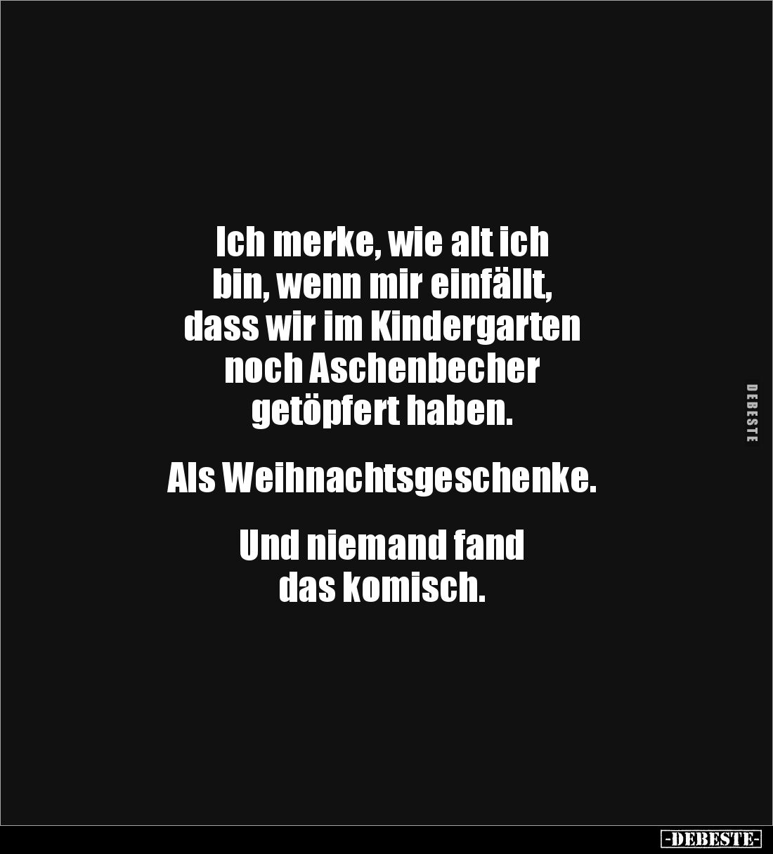 Ich merke, wie alt ich 
bin, wenn mir einfällt, 
dass wir im Kindergarten 
noch Aschenbecher 
getöpfert haben.


Als W...
