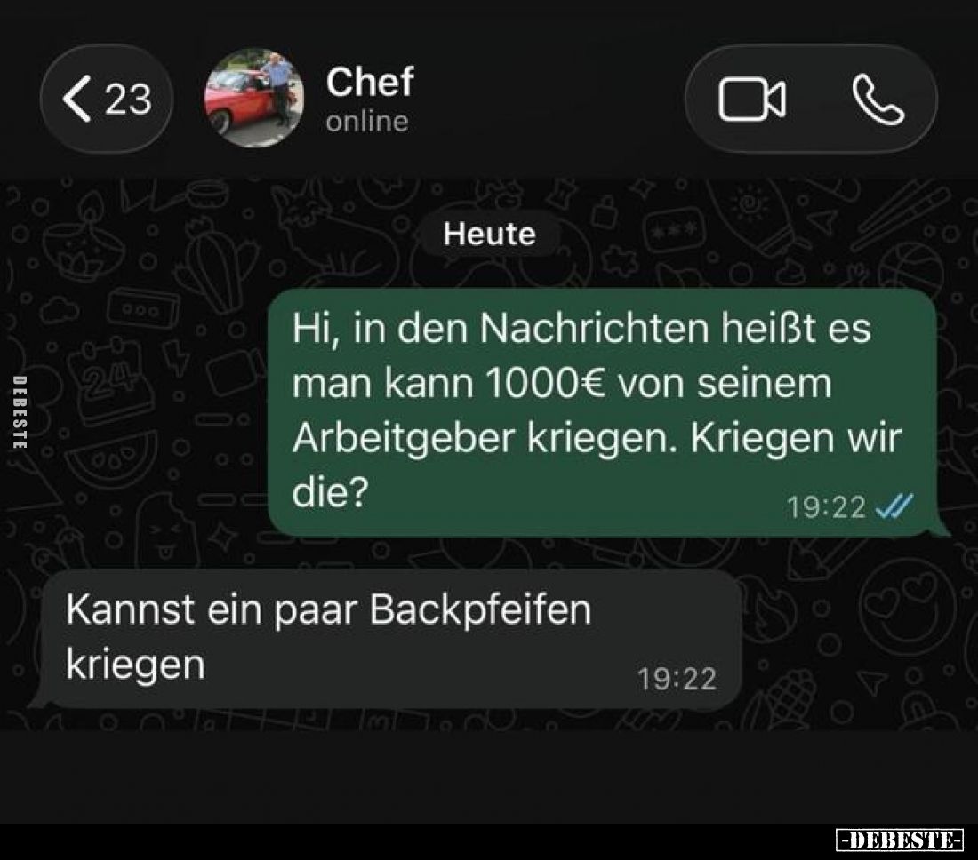 Chef:

 - Hi, in den Nachrichten heißt es man kann 1000€ von seinem Arbeitgeber kriegen. Kriegen wir die?
 
 - Kannst ein...