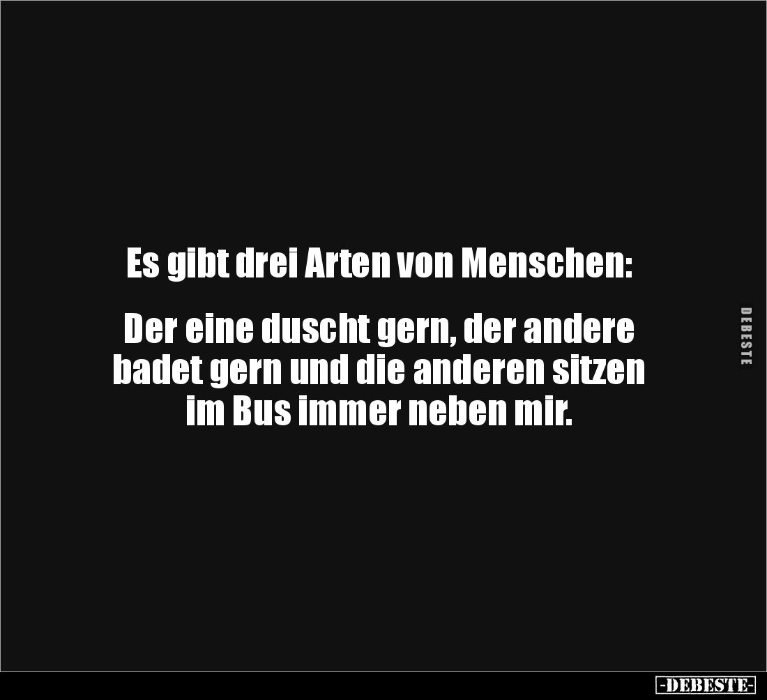 Es gibt drei Arten von Menschen: 


Der eine duscht gern, der andere 
badet gern und die anderen sitzen 
im Bus immer ne...