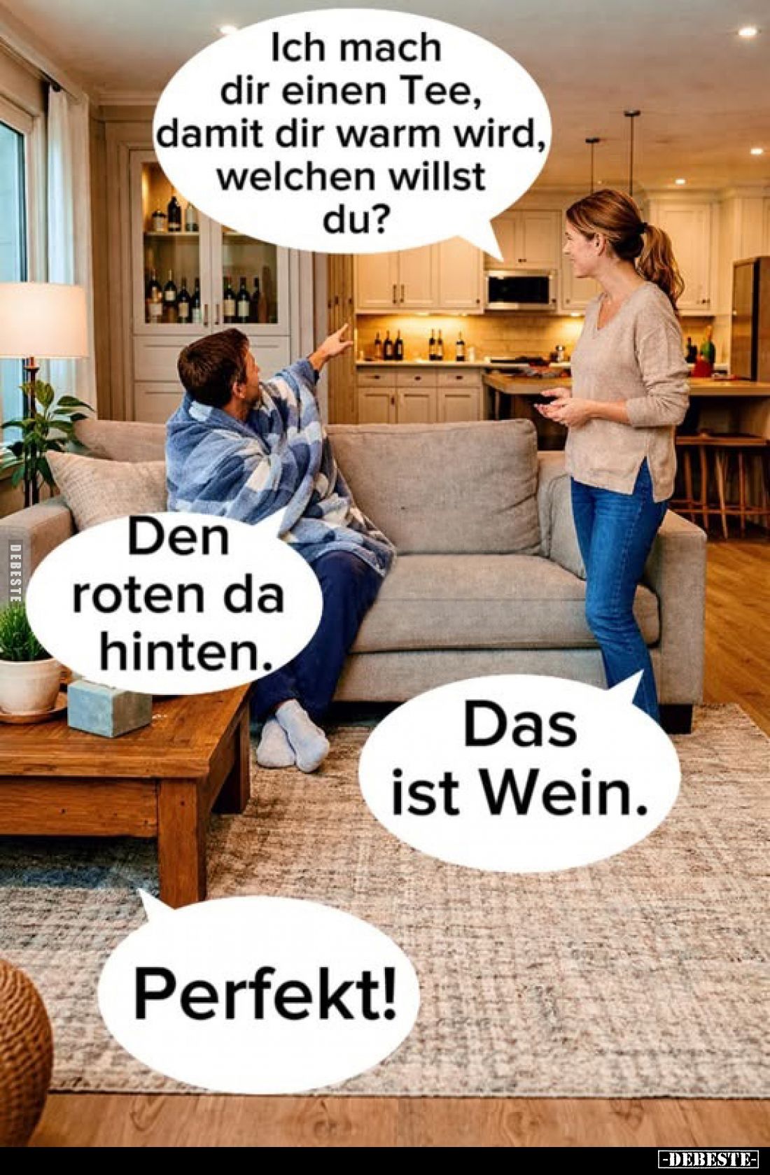 Ich mach dir einen Tee, damit dir warm wird, welchen willst du?
Den roten da hinten.

Das ist Wein.
Perfekt!