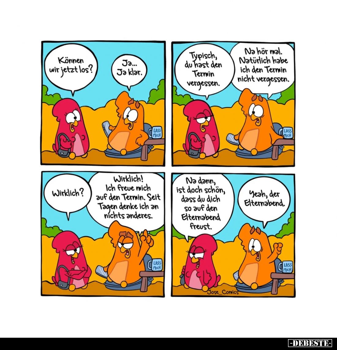 Können wir jetzt los?
-
Ja... Ja klar.
-
Typisch, du hast den Termin vergessen.
-
Na hör mal. Natürlich habe ich den...