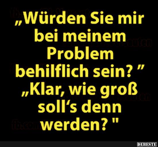 Würden Sie mir bei meinem Problem behilflich sein?