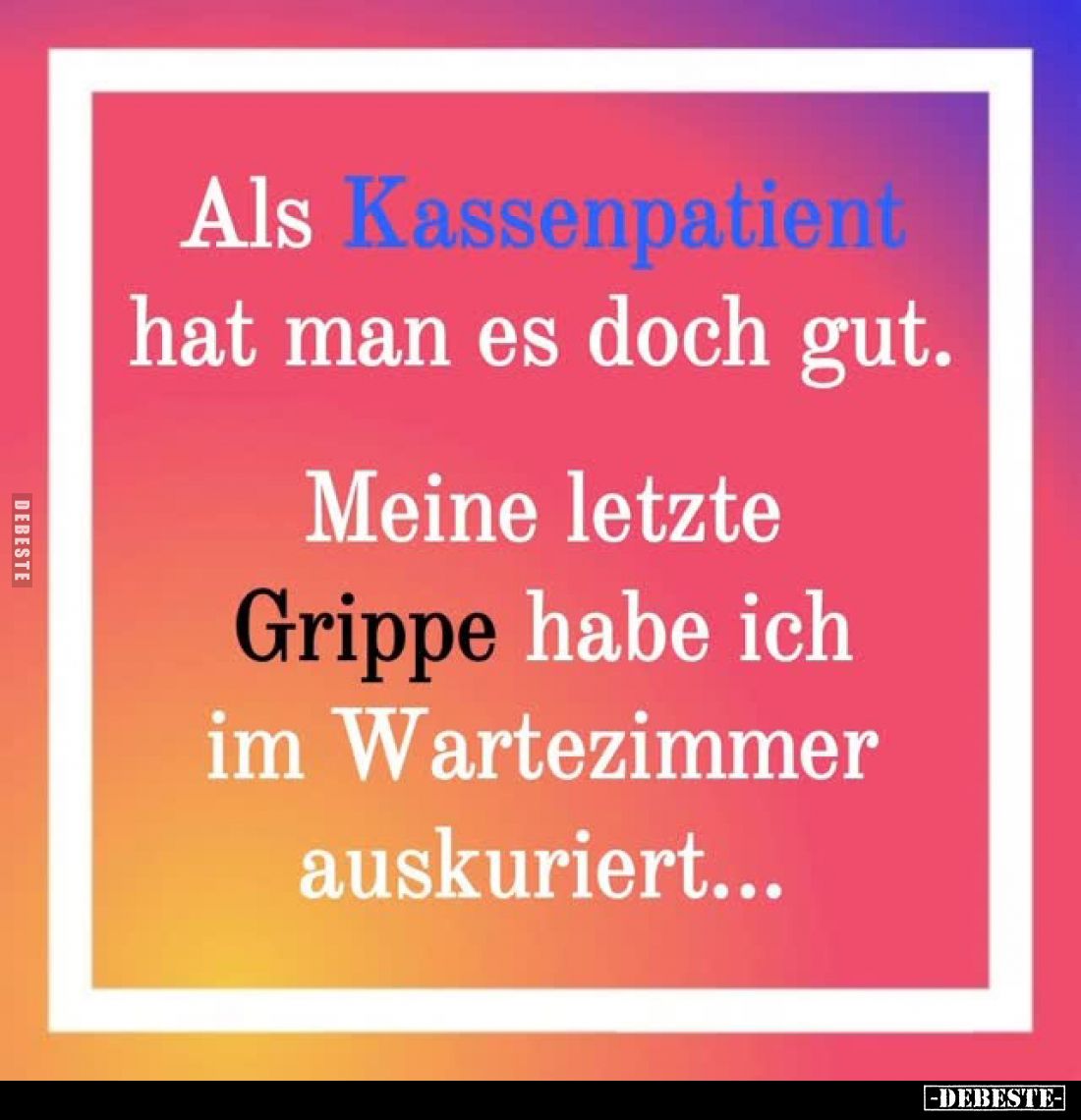 Als Kassenpatient hat man es doch gut.
Meine letzte Grippe habe ich im Wartezimmer auskuriert...