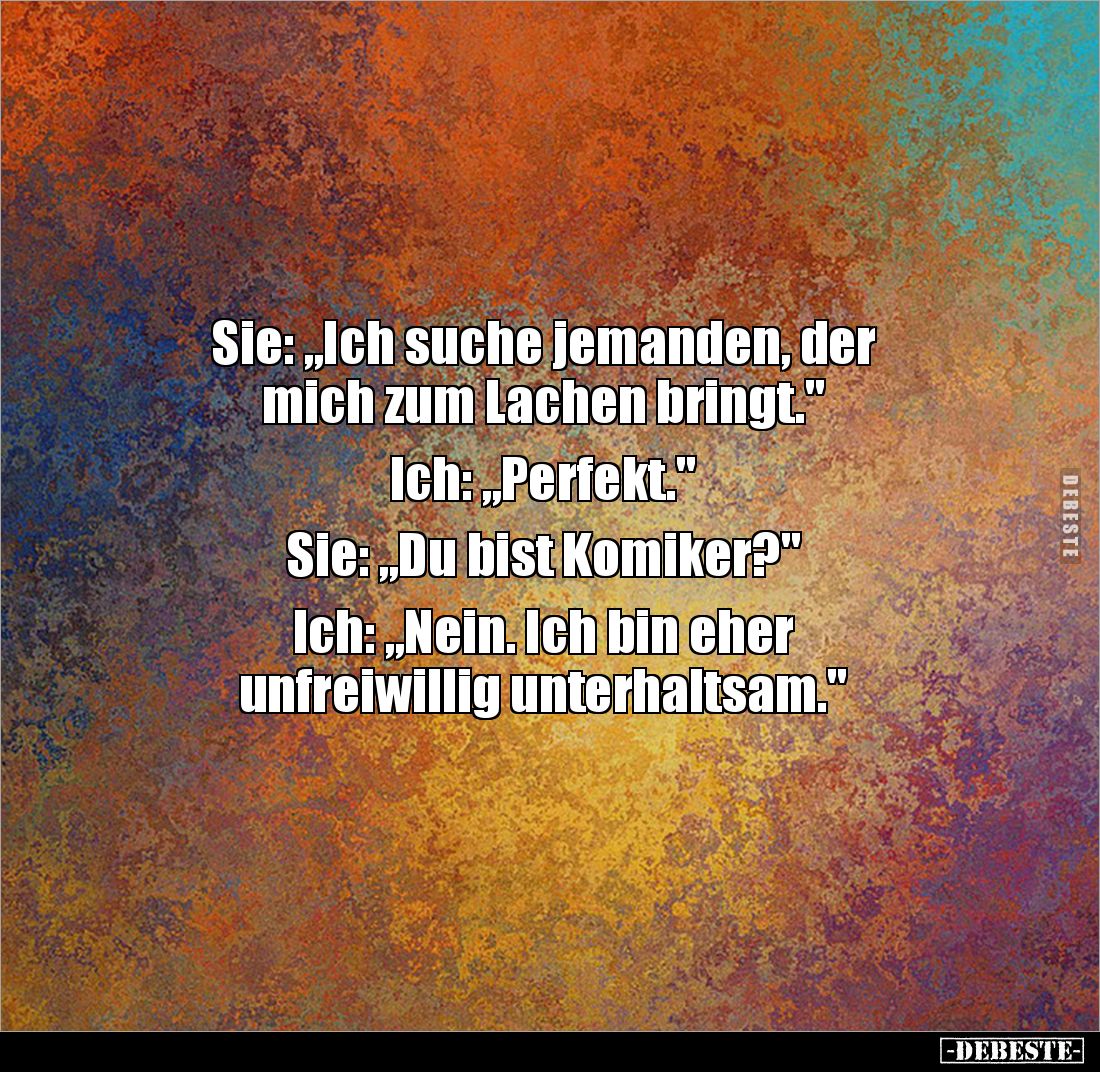 Sie: „Ich suche jemanden, der 
mich zum Lachen bringt."

Ich: „Perfekt."

Sie: „Du bist Komiker?"

Ich:...