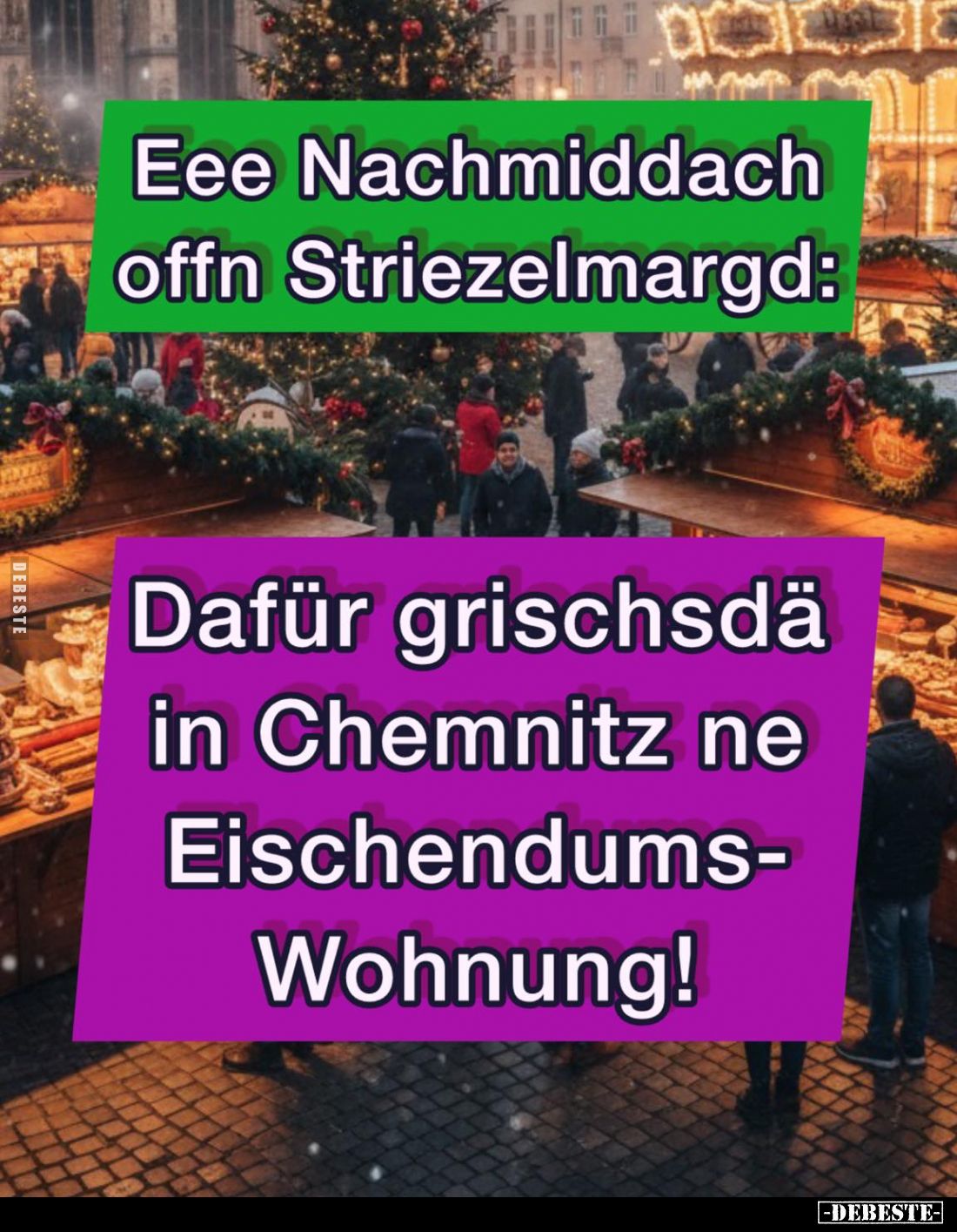 Eee Nachmiddach offn Striezelmargd:
Dafür grischsdä in Chemnitz ne Eischendumswohnung!