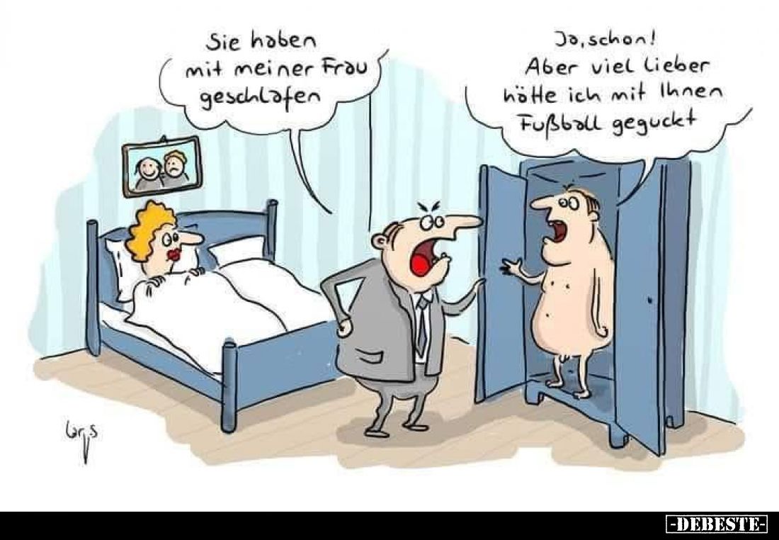 Sie haben mit meiner Frau geschlafen. -
Ja, schon! Aber viel Lieber hätte ich mit Ihnen Fußball geguckt.