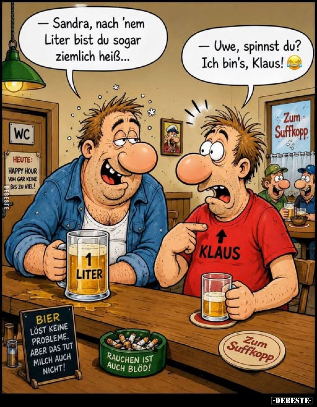 - Sandra, nach 'nem Liter bist du sogar ziemlich heiß...
- Uwe, spinnst du? Ich bin's, Klaus!
