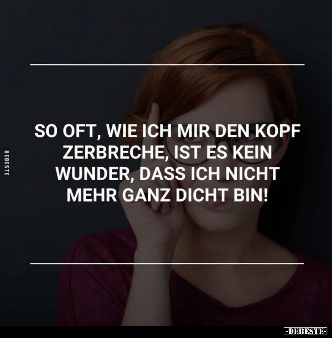 So oft, wie ich mir den Kopf zerbreche, ist es kein Wunder, dass ich nicht mehr ganz dicht bin!